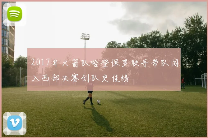 2017年火箭队哈登保罗联手带队闯入西部决赛创队史佳绩