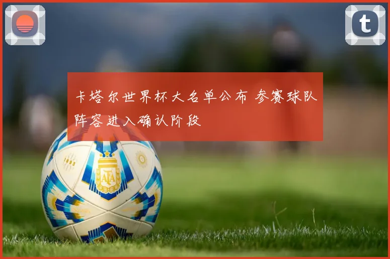 卡塔尔世界杯大名单公布 参赛球队阵容进入确认阶段