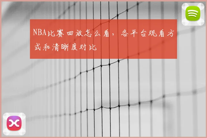 NBA比赛回放怎么看，各平台观看方式和清晰度对比
