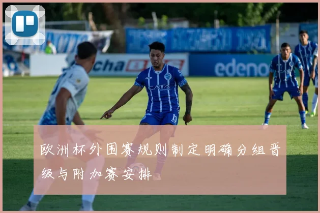 欧洲杯外围赛规则制定明确分组晋级与附加赛安排