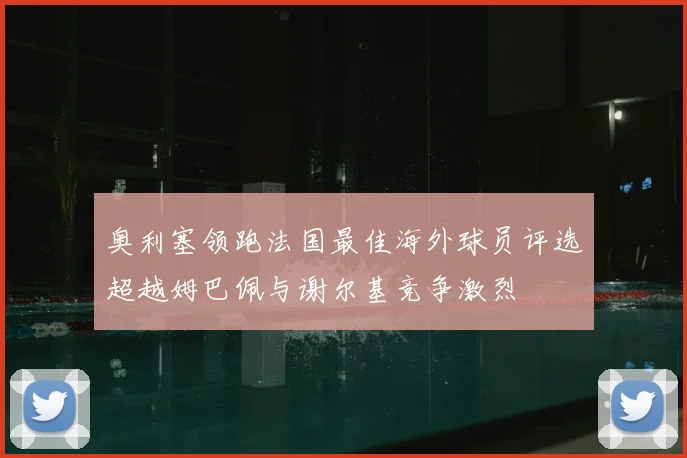 奥利塞领跑法国最佳海外球员评选超越姆巴佩与谢尔基竞争激烈