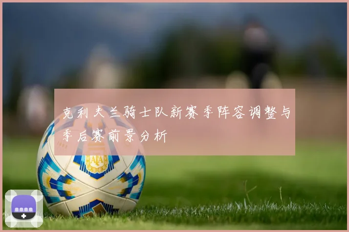 克利夫兰骑士队新赛季阵容调整与季后赛前景分析