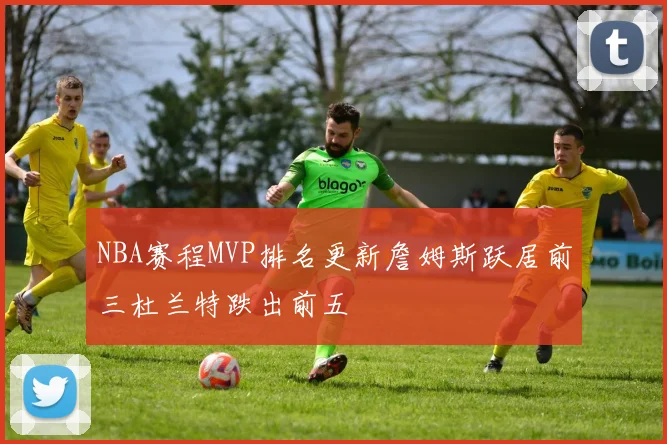 NBA赛程MVP排名更新詹姆斯跃居前三杜兰特跌出前五