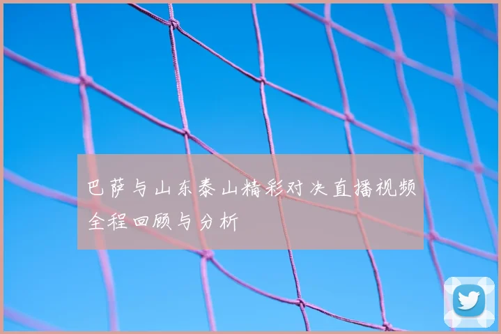 巴萨与山东泰山精彩对决直播视频全程回顾与分析