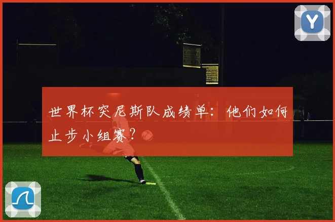 世界杯突尼斯队成绩单:他们如何止步小组赛?