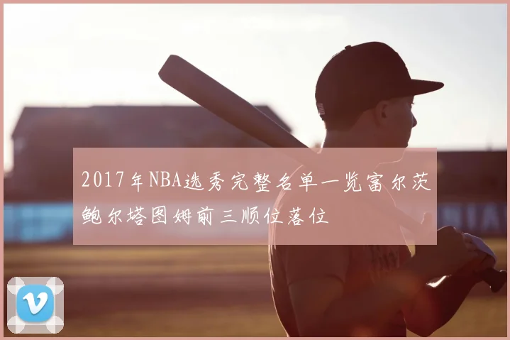2017年NBA选秀完整名单一览富尔茨鲍尔塔图姆前三顺位落位