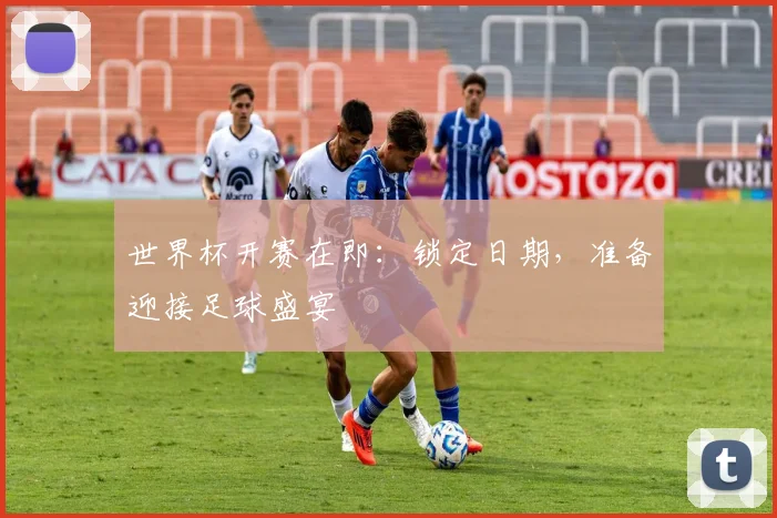 世界杯开赛在即:锁定日期,准备迎接足球盛宴