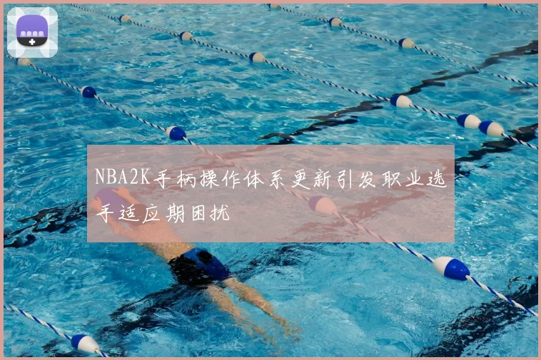 NBA2K手柄操作体系更新引发职业选手适应期困扰