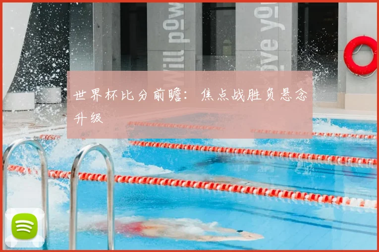 世界杯比分前瞻：焦点战胜负悬念升级